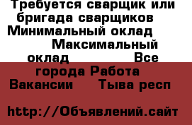 Требуется сварщик или бригада сварщиков  › Минимальный оклад ­ 4 000 › Максимальный оклад ­ 120 000 - Все города Работа » Вакансии   . Тыва респ.